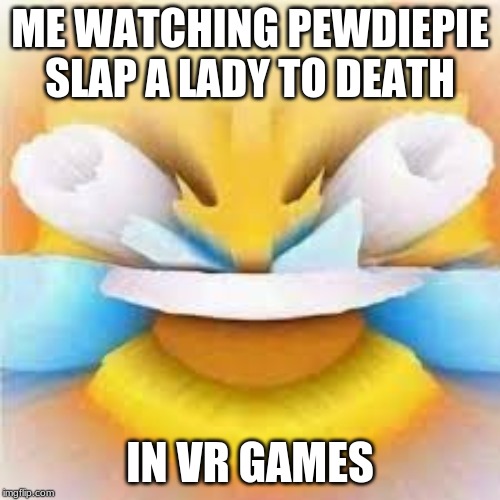 Laughing crying emoji with open eyes  | ME WATCHING PEWDIEPIE SLAP A LADY TO DEATH; IN VR GAMES | image tagged in laughing crying emoji with open eyes | made w/ Imgflip meme maker