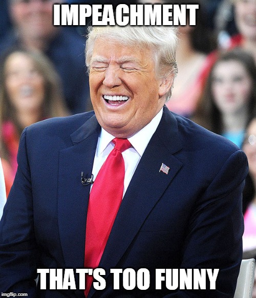 trump laughing | IMPEACHMENT; THAT'S TOO FUNNY | image tagged in trump laughing | made w/ Imgflip meme maker