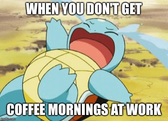 Crying Squirtle | WHEN YOU DON'T GET; COFFEE MORNINGS AT WORK | image tagged in crying squirtle | made w/ Imgflip meme maker