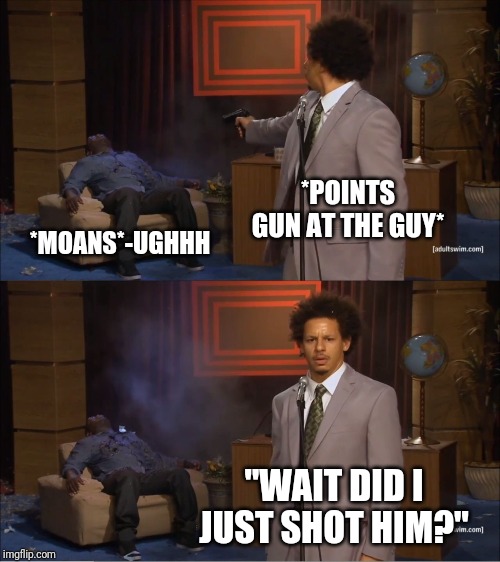 What did I just do?? | *POINTS GUN AT THE GUY*; *MOANS*-UGHHH; "WAIT DID I JUST SHOT HIM?" | image tagged in memes,shot,boring,funny memes,bad luck brian | made w/ Imgflip meme maker
