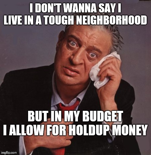Rodney Dangerfield | I DON'T WANNA SAY I LIVE IN A TOUGH NEIGHBORHOOD; BUT IN MY BUDGET I ALLOW FOR HOLDUP MONEY | image tagged in rodney dangerfield | made w/ Imgflip meme maker