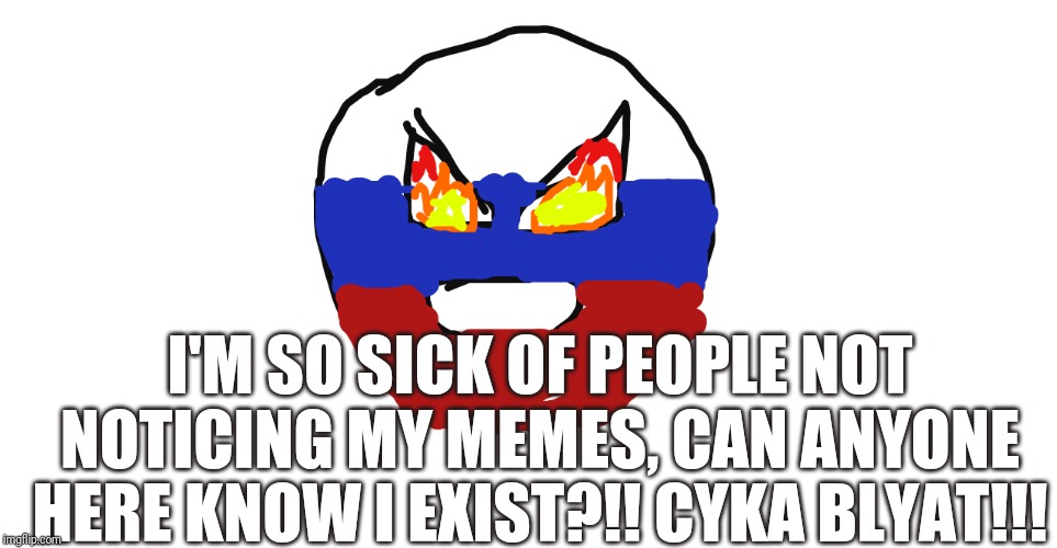 My Face When No One Notices My Memes (sorry if I treat it like a popularity contest) |  I'M SO SICK OF PEOPLE NOT NOTICING MY MEMES, CAN ANYONE HERE KNOW I EXIST?!! CYKA BLYAT!!! | image tagged in super angry russia | made w/ Imgflip meme maker