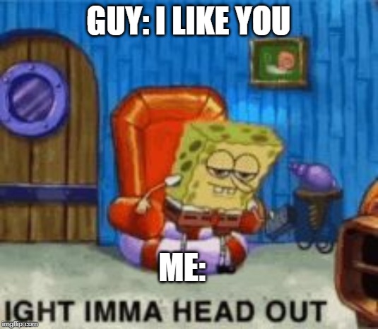 Ight ima head out | GUY: I LIKE YOU; ME: | image tagged in ight ima head out | made w/ Imgflip meme maker