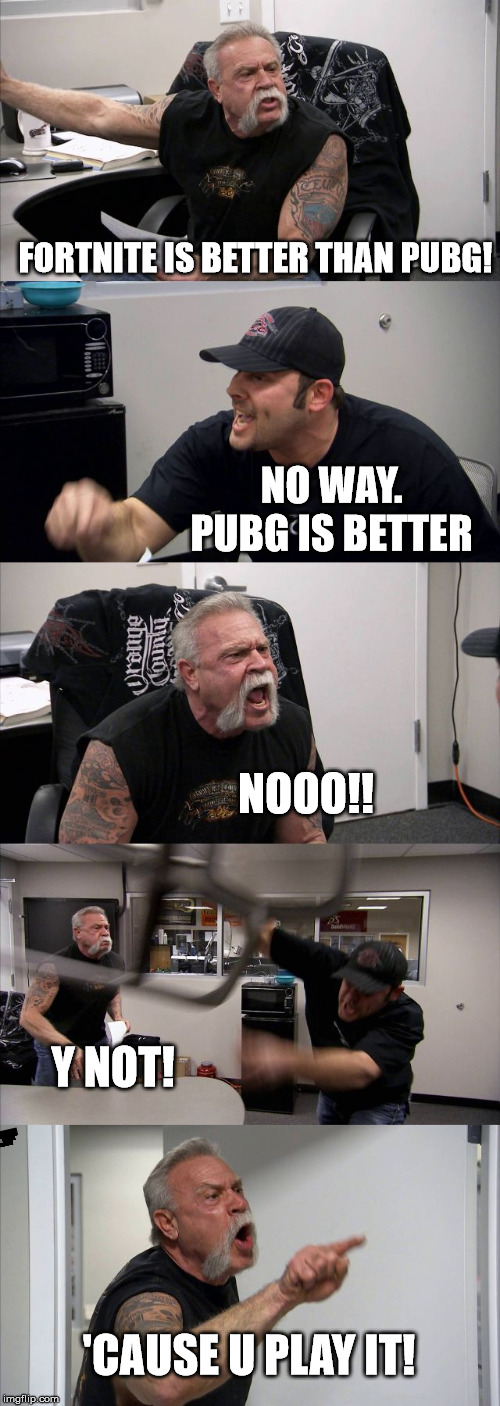 American Chopper Argument | FORTNITE IS BETTER THAN PUBG! NO WAY. PUBG IS BETTER; NOOO!! Y NOT! 'CAUSE U PLAY IT! | image tagged in memes,american chopper argument | made w/ Imgflip meme maker