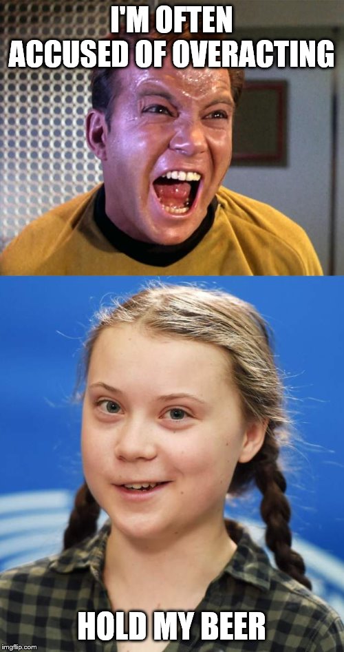 I'M OFTEN ACCUSED OF OVERACTING; HOLD MY BEER | image tagged in captain kirk screaming,greta thunberg | made w/ Imgflip meme maker