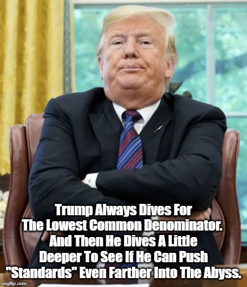 "Trump Always Dives For The Lowest Common Denominator. Then..." | Trump Always Dives For The Lowest Common Denominator. 
And Then He Dives A Little Deeper To See If He Can Push "Standards" Even Farther Into | image tagged in trump,bottom feeder,scum sucker,slime slurper,how low can he go | made w/ Imgflip meme maker