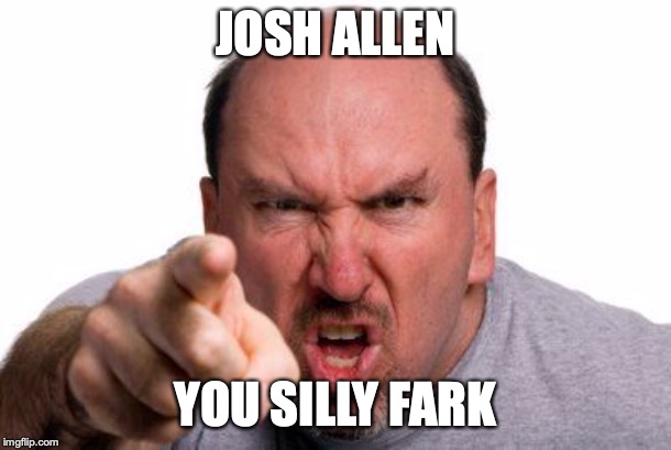 Angry Man Pointing | JOSH ALLEN; YOU SILLY FARK | image tagged in angry man pointing | made w/ Imgflip meme maker