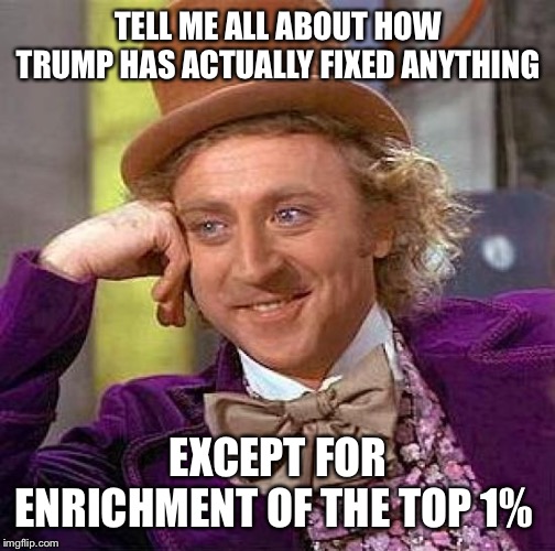 Creepy Condescending Wonka Meme | TELL ME ALL ABOUT HOW TRUMP HAS ACTUALLY FIXED ANYTHING EXCEPT FOR ENRICHMENT OF THE TOP 1% | image tagged in memes,creepy condescending wonka | made w/ Imgflip meme maker