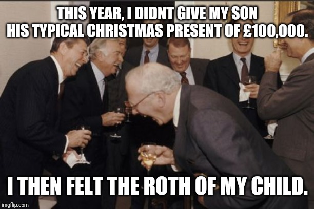 Only 1% of people get this |  THIS YEAR, I DIDNT GIVE MY SON HIS TYPICAL CHRISTMAS PRESENT OF £100,000. I THEN FELT THE ROTH OF MY CHILD. | image tagged in laughing men in suits,rothschild,rich,funny,evil cows,f the 1 percent | made w/ Imgflip meme maker