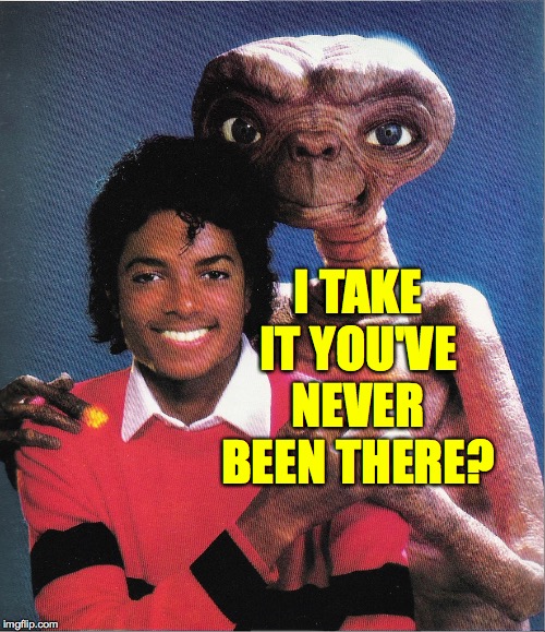 I TAKE IT YOU'VE NEVER BEEN THERE? | image tagged in michael jackson et thank you | made w/ Imgflip meme maker