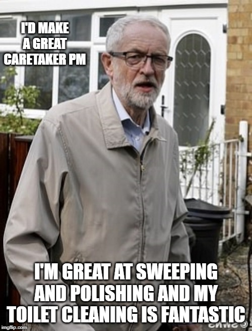 Corbyn old frail | I'D MAKE A GREAT CARETAKER PM; I'M GREAT AT SWEEPING AND POLISHING AND MY TOILET CLEANING IS FANTASTIC | image tagged in corbyn old frail | made w/ Imgflip meme maker