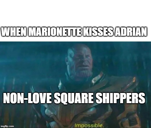 Thanos Impossible | WHEN MARIONETTE KISSES ADRIAN; NON-LOVE SQUARE SHIPPERS | image tagged in thanos impossible | made w/ Imgflip meme maker