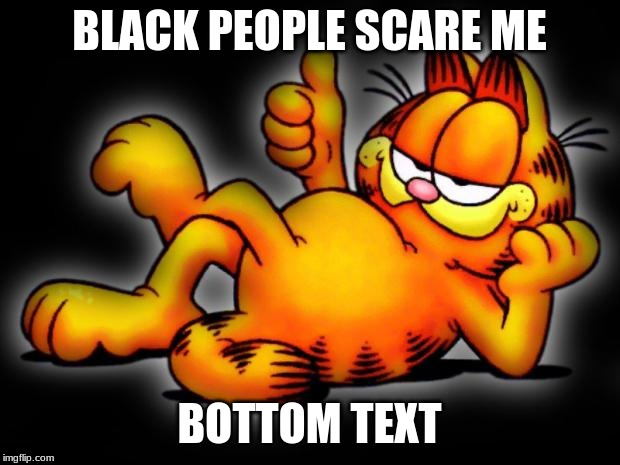 garfield thumbs up | BLACK PEOPLE SCARE ME; BOTTOM TEXT | image tagged in garfield thumbs up | made w/ Imgflip meme maker