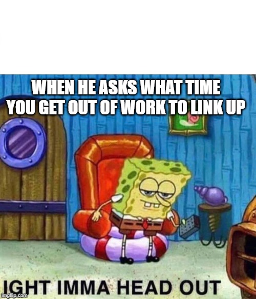 Spongebob Ight Imma Head Out | WHEN HE ASKS WHAT TIME YOU GET OUT OF WORK TO LINK UP | image tagged in spongebob ight imma head out | made w/ Imgflip meme maker
