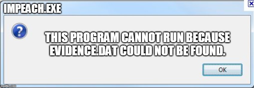 This is why you investigate first, you twits. | IMPEACH.EXE; THIS PROGRAM CANNOT RUN BECAUSE EVIDENCE.DAT COULD NOT BE FOUND. | image tagged in error message | made w/ Imgflip meme maker