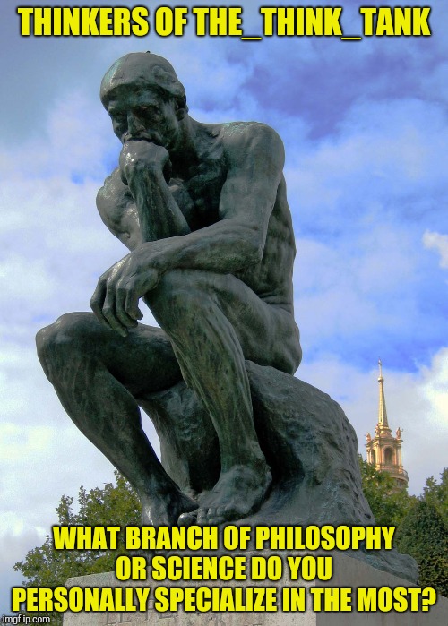And to what degree, of course | THINKERS OF THE_THINK_TANK; WHAT BRANCH OF PHILOSOPHY OR SCIENCE DO YOU PERSONALLY SPECIALIZE IN THE MOST? | image tagged in memes,the thinker,philosophy,science,powermetalhead | made w/ Imgflip meme maker