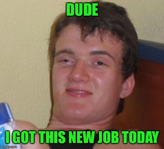 10 Guy Meme | DUDE I GOT THIS NEW JOB TODAY | image tagged in memes,10 guy | made w/ Imgflip meme maker