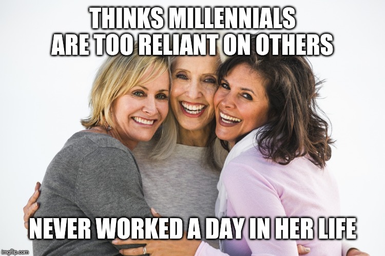 baby boomer feminists | THINKS MILLENNIALS ARE TOO RELIANT ON OTHERS; NEVER WORKED A DAY IN HER LIFE | image tagged in baby boomer feminists | made w/ Imgflip meme maker