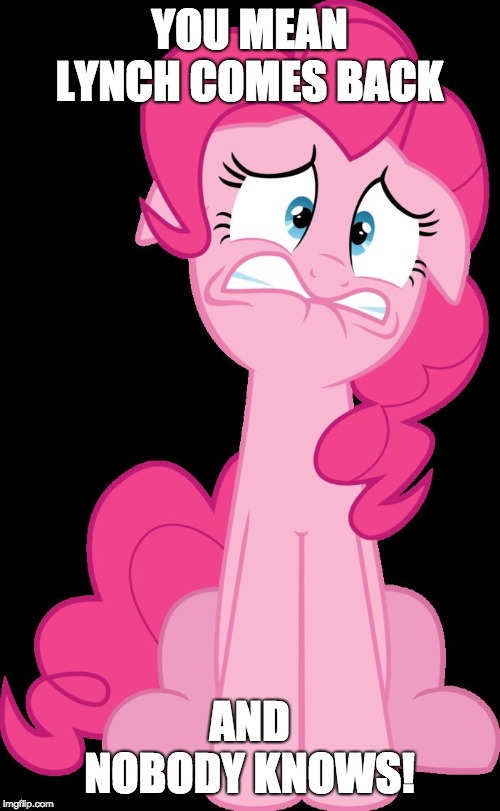 Terrified Pinkie Pie | YOU MEAN LYNCH COMES BACK AND NOBODY KNOWS! | image tagged in terrified pinkie pie | made w/ Imgflip meme maker