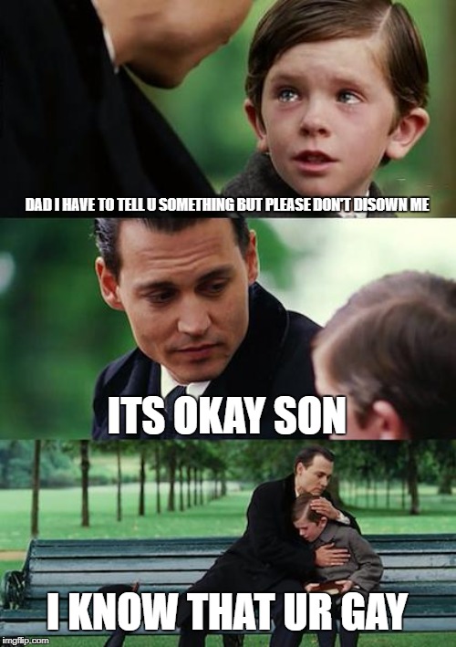 Finding Neverland Meme | DAD I HAVE TO TELL U SOMETHING BUT PLEASE DON'T DISOWN ME; ITS OKAY SON; I KNOW THAT UR GAY | image tagged in memes,finding neverland | made w/ Imgflip meme maker