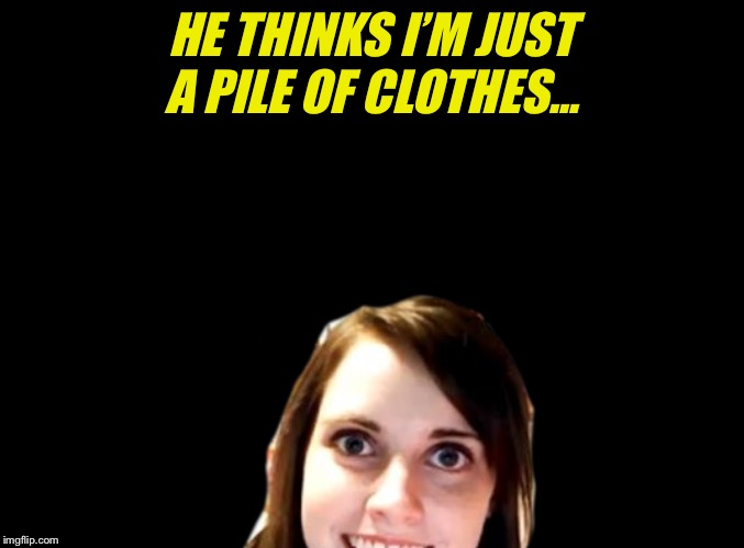 HE THINKS I’M JUST A PILE OF CLOTHES... | made w/ Imgflip meme maker