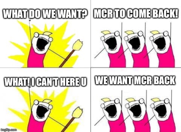 What Do We Want | WHAT DO WE WANT? MCR TO COME BACK! WE WANT MCR BACK; WHAT! I CAN’T HERE U | image tagged in memes,what do we want | made w/ Imgflip meme maker