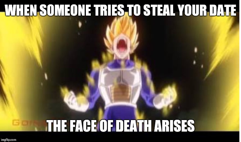 WHEN SOMEONE TRIES TO STEAL YOUR DATE; THE FACE OF DEATH ARISES | image tagged in vegeta | made w/ Imgflip meme maker