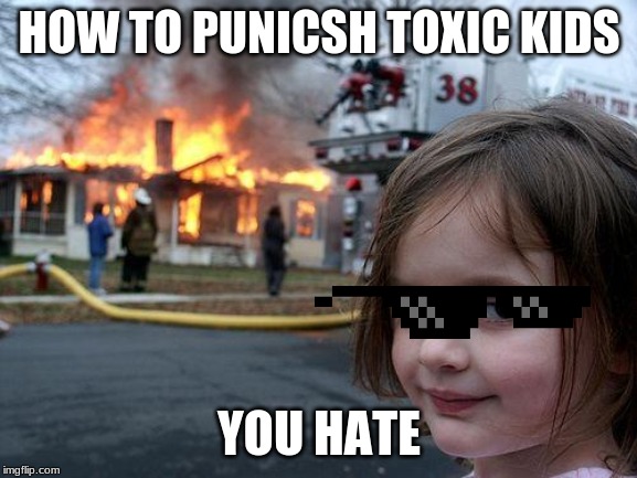 Disaster Girl | HOW TO PUNICSH TOXIC KIDS; YOU HATE | image tagged in memes,disaster girl | made w/ Imgflip meme maker