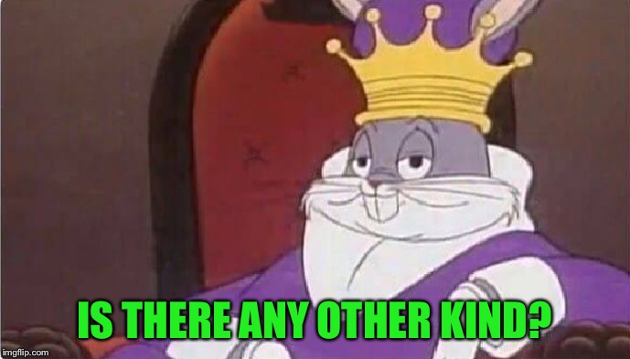 Bugs Bunny King | IS THERE ANY OTHER KIND? | image tagged in bugs bunny king | made w/ Imgflip meme maker