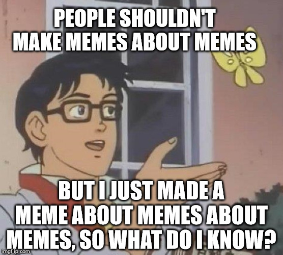 Is This A Pigeon | PEOPLE SHOULDN'T MAKE MEMES ABOUT MEMES; BUT I JUST MADE A MEME ABOUT MEMES ABOUT MEMES, SO WHAT DO I KNOW? | image tagged in memes,is this a pigeon | made w/ Imgflip meme maker