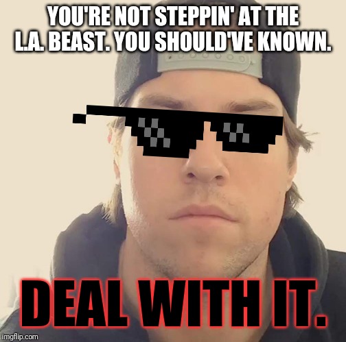 This meme's for you blumgum | YOU'RE NOT STEPPIN' AT THE L.A. BEAST. YOU SHOULD'VE KNOWN. DEAL WITH IT. | image tagged in the la beast,funny memes,memes | made w/ Imgflip meme maker
