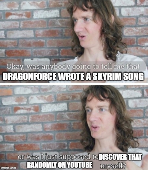 Was anybody going to tell me | DRAGONFORCE WROTE A SKYRIM SONG; DISCOVER THAT 
RANDOMLY ON YOUTUBE | image tagged in was anybody going to tell me | made w/ Imgflip meme maker