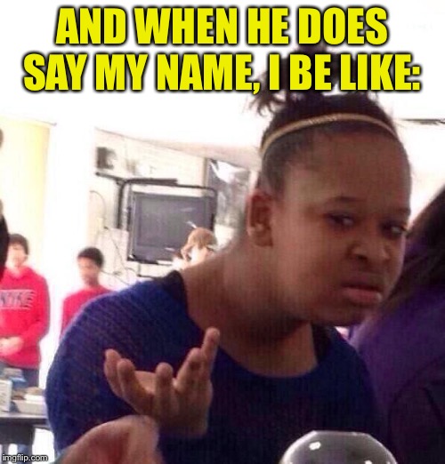 Black Girl Wat Meme | AND WHEN HE DOES SAY MY NAME, I BE LIKE: | image tagged in memes,black girl wat | made w/ Imgflip meme maker