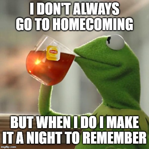 But That's None Of My Business | I DON'T ALWAYS GO TO HOMECOMING; BUT WHEN I DO I MAKE IT A NIGHT TO REMEMBER | image tagged in memes,but thats none of my business,kermit the frog | made w/ Imgflip meme maker