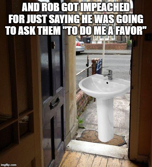 Let that sink in | AND ROB GOT IMPEACHED FOR JUST SAYING HE WAS GOING TO ASK THEM "TO DO ME A FAVOR" | image tagged in let that sink in | made w/ Imgflip meme maker