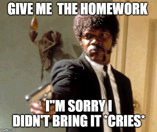Say That Again I Dare You | GIVE ME  THE HOMEWORK; I''M SORRY I DIDN'T BRING IT *CRIES* | image tagged in memes,say that again i dare you | made w/ Imgflip meme maker