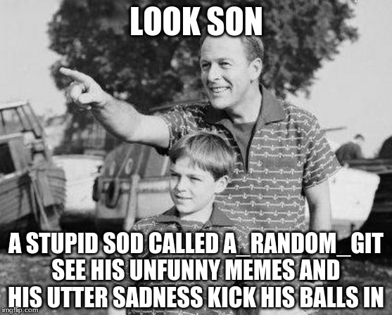 Look Son | LOOK SON; A STUPID SOD CALLED A_RANDOM_GIT SEE HIS UNFUNNY MEMES AND HIS UTTER SADNESS KICK HIS BALLS IN | image tagged in memes,look son | made w/ Imgflip meme maker
