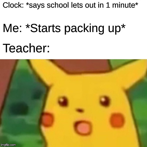 Surprised Pikachu Meme | Clock: *says school lets out in 1 minute*; Me: *Starts packing up*; Teacher: | image tagged in memes,surprised pikachu | made w/ Imgflip meme maker