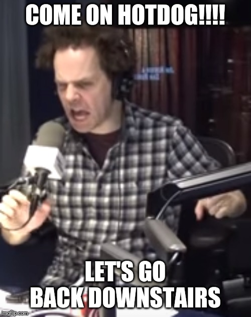 Sam Roberts | COME ON HOTDOG!!!! LET'S GO BACK DOWNSTAIRS | image tagged in sam roberts | made w/ Imgflip meme maker