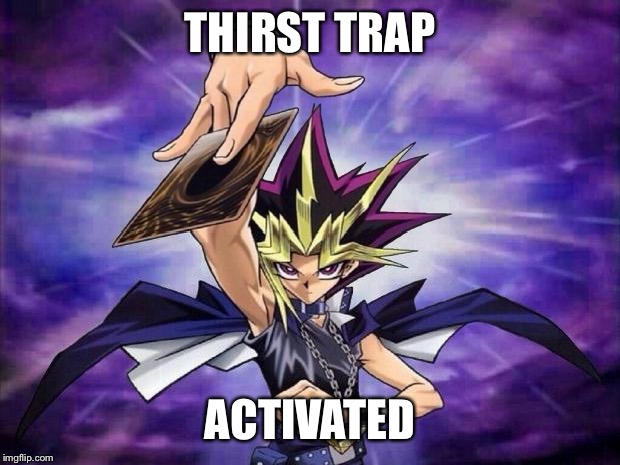 Yugioh  | THIRST TRAP; ACTIVATED | image tagged in yugioh | made w/ Imgflip meme maker