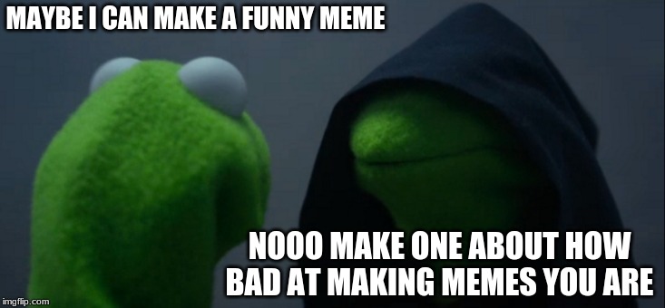 Evil Kermit Meme | MAYBE I CAN MAKE A FUNNY MEME; NOOO MAKE ONE ABOUT HOW BAD AT MAKING MEMES YOU ARE | image tagged in memes,evil kermit | made w/ Imgflip meme maker