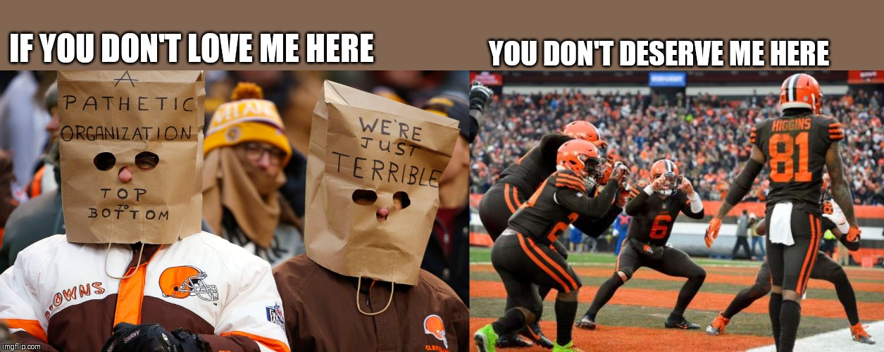 YOU DON'T DESERVE ME HERE; IF YOU DON'T LOVE ME HERE | image tagged in browns,cleveland browns | made w/ Imgflip meme maker