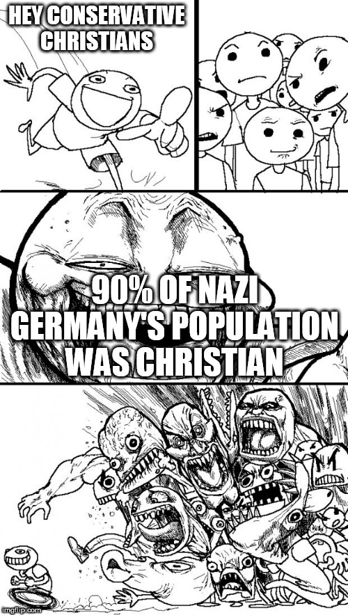 Hey Internet | HEY CONSERVATIVE CHRISTIANS; 90% OF NAZI GERMANY'S POPULATION WAS CHRISTIAN | image tagged in memes,hey internet,nazi germany,christian,nazis,christianity | made w/ Imgflip meme maker