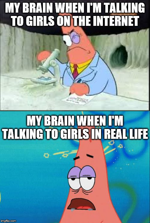 MY BRAIN WHEN I'M TALKING TO GIRLS ON THE INTERNET; MY BRAIN WHEN I'M TALKING TO GIRLS IN REAL LIFE | image tagged in spongebob | made w/ Imgflip meme maker