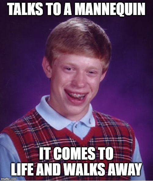 Bad Luck Brian Meme | TALKS TO A MANNEQUIN; IT COMES TO LIFE AND WALKS AWAY | image tagged in memes,bad luck brian | made w/ Imgflip meme maker