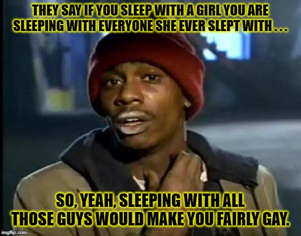 Y'all Got Any More Of That Meme | THEY SAY IF YOU SLEEP WITH A GIRL YOU ARE SLEEPING WITH EVERYONE SHE EVER SLEPT WITH . . . SO, YEAH, SLEEPING WITH ALL THOSE GUYS WOULD MAKE | image tagged in memes,y'all got any more of that | made w/ Imgflip meme maker