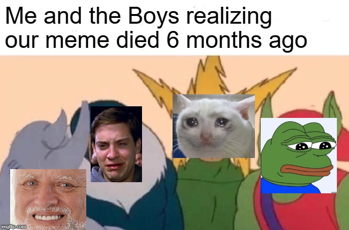 Me And The Boys | Me and the Boys realizing our meme died 6 months ago | image tagged in memes,me and the boys | made w/ Imgflip meme maker