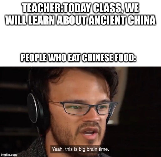 Yeah, this is big brain time | TEACHER:TODAY CLASS, WE WILL LEARN ABOUT ANCIENT CHINA; PEOPLE WHO EAT CHINESE FOOD: | image tagged in yeah this is big brain time | made w/ Imgflip meme maker