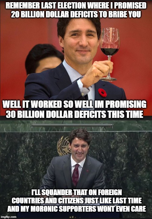 You want fiscal irresponsibility, you got it | REMEMBER LAST ELECTION WHERE I PROMISED 20 BILLION DOLLAR DEFICITS TO BRIBE YOU; WELL IT WORKED SO WELL IM PROMISING 30 BILLION DOLLAR DEFICITS THIS TIME; I'LL SQUANDER THAT ON FOREIGN COUNTRIES AND CITIZENS JUST LIKE LAST TIME AND MY MORONIC SUPPORTERS WONT EVEN CARE | image tagged in trudeau toast,trudeau un,justin trudeau,trudeau,incompetence,stupid liberals | made w/ Imgflip meme maker