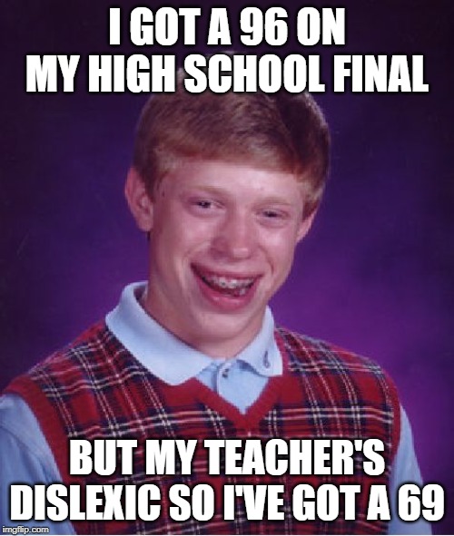 Bad Luck Brian Meme |  I GOT A 96 ON MY HIGH SCHOOL FINAL; BUT MY TEACHER'S DISLEXIC SO I'VE GOT A 69 | image tagged in memes,bad luck brian | made w/ Imgflip meme maker